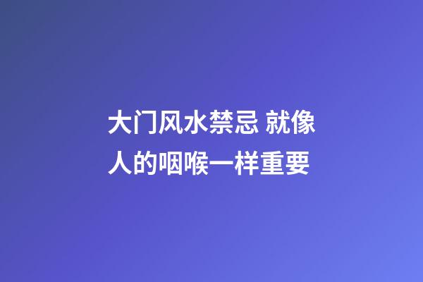 大门风水禁忌 就像人的咽喉一样重要